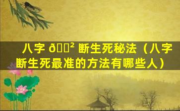 八字 🌲 断生死秘法（八字断生死最准的方法有哪些人）